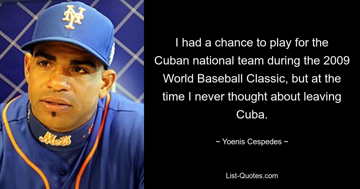 I had a chance to play for the Cuban national team during the 2009 World Baseball Classic, but at the time I never thought about leaving Cuba. — © Yoenis Cespedes