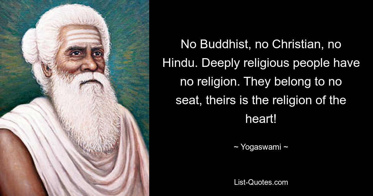 No Buddhist, no Christian, no Hindu. Deeply religious people have no religion. They belong to no seat, theirs is the religion of the heart! — © Yogaswami