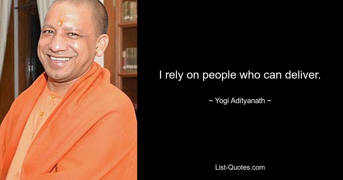 I rely on people who can deliver. — © Yogi Adityanath