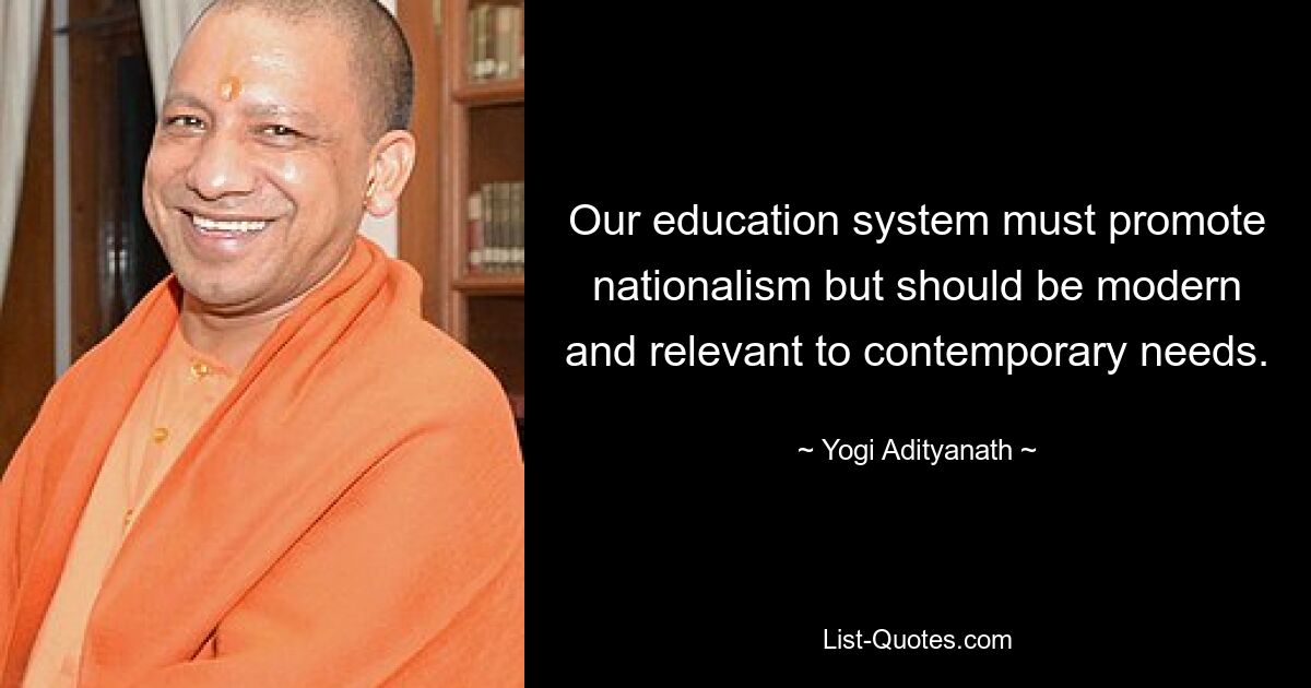 Our education system must promote nationalism but should be modern and relevant to contemporary needs. — © Yogi Adityanath