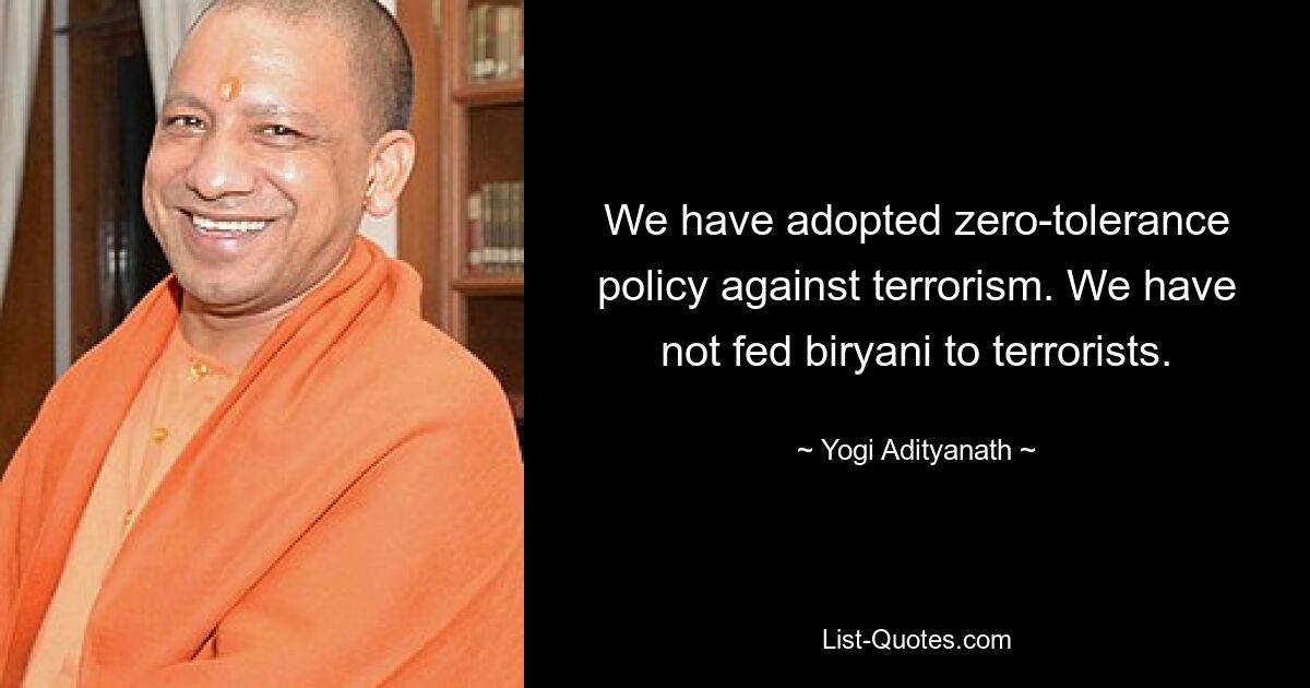 We have adopted zero-tolerance policy against terrorism. We have not fed biryani to terrorists. — © Yogi Adityanath