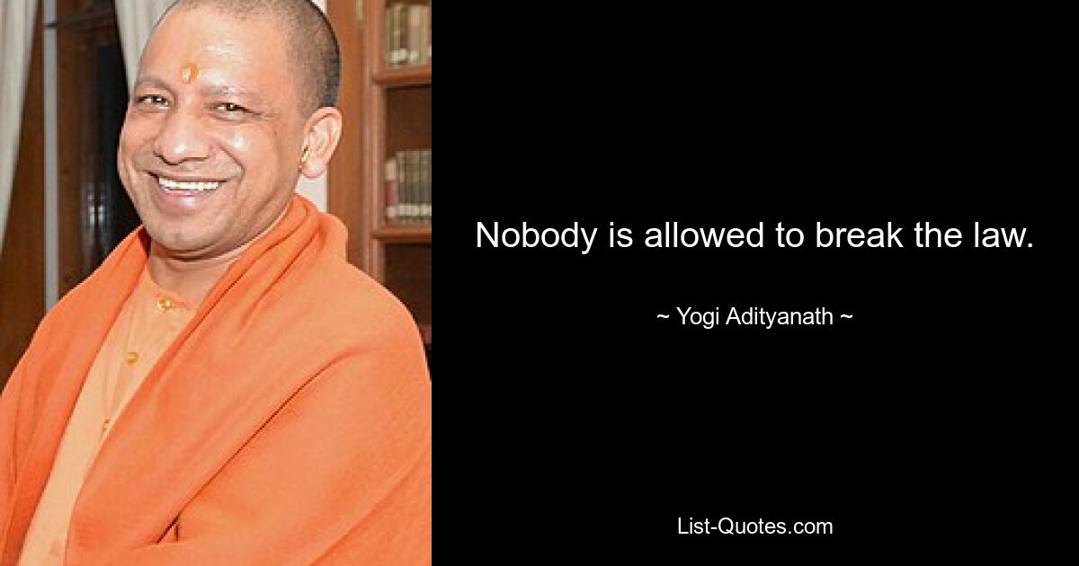 Nobody is allowed to break the law. — © Yogi Adityanath