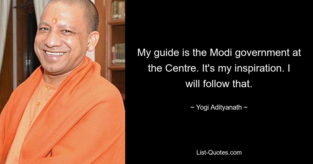 My guide is the Modi government at the Centre. It's my inspiration. I will follow that. — © Yogi Adityanath