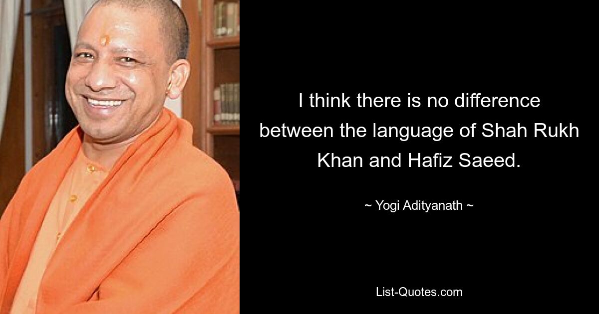 I think there is no difference between the language of Shah Rukh Khan and Hafiz Saeed. — © Yogi Adityanath