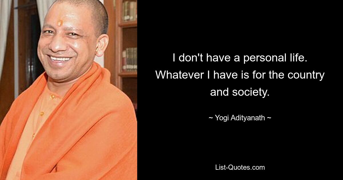 I don't have a personal life. Whatever I have is for the country and society. — © Yogi Adityanath