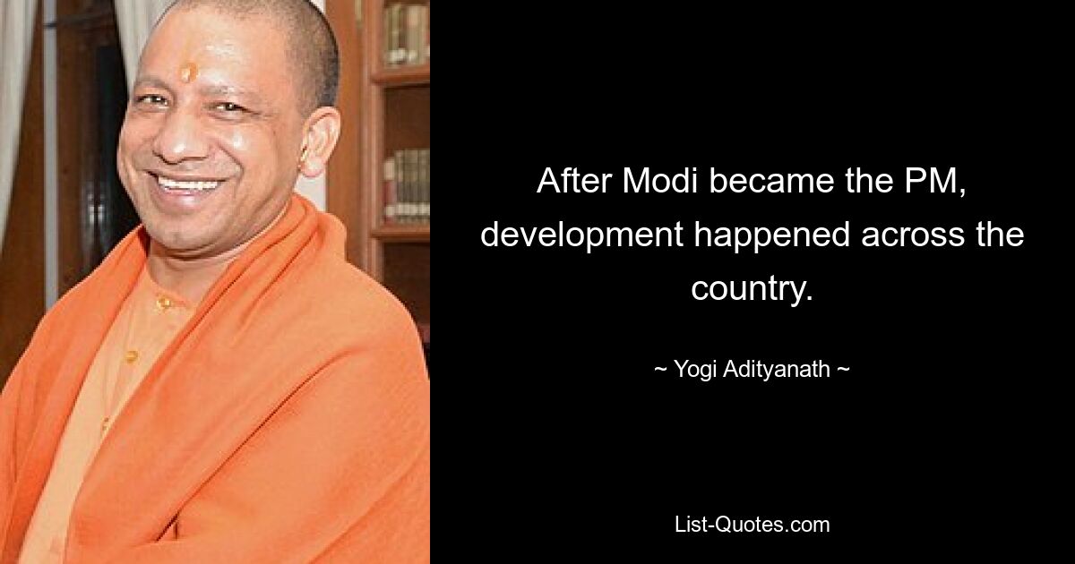 After Modi became the PM, development happened across the country. — © Yogi Adityanath