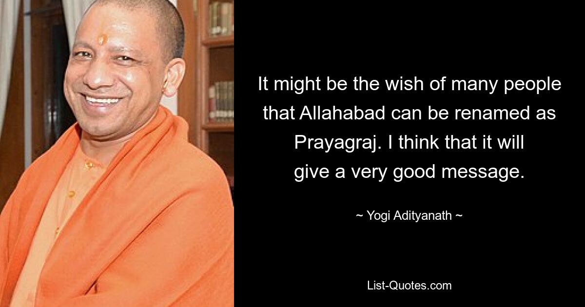 It might be the wish of many people that Allahabad can be renamed as Prayagraj. I think that it will give a very good message. — © Yogi Adityanath