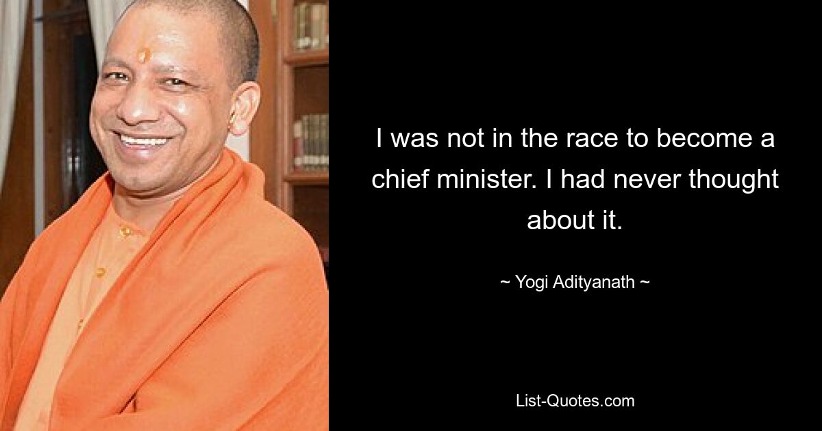 I was not in the race to become a chief minister. I had never thought about it. — © Yogi Adityanath