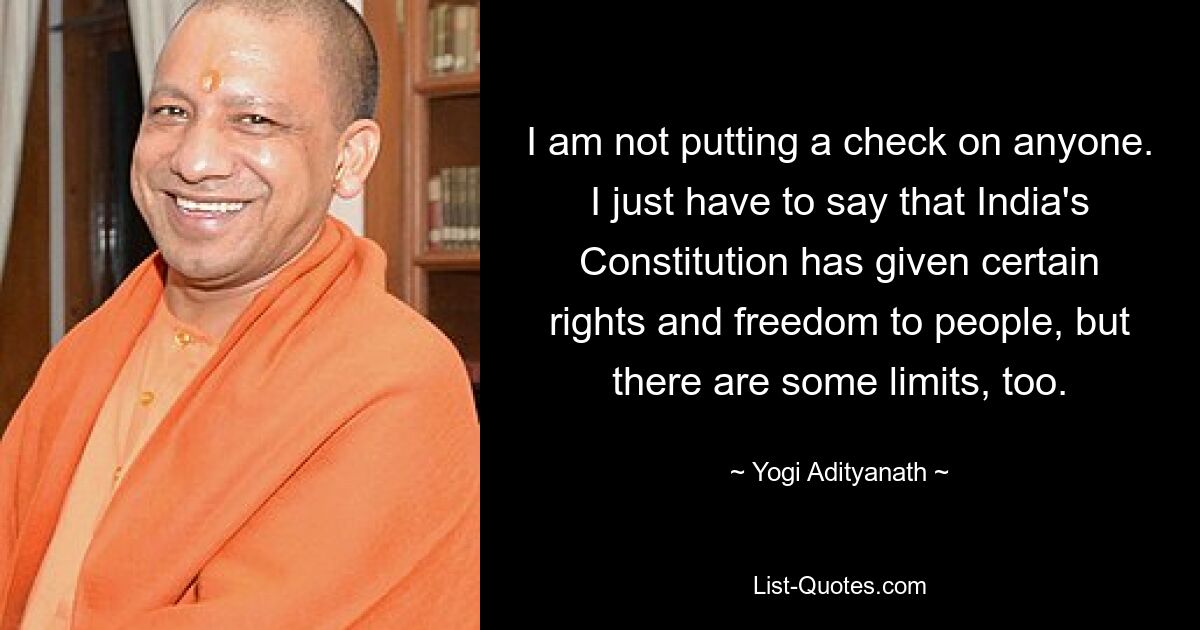 I am not putting a check on anyone. I just have to say that India's Constitution has given certain rights and freedom to people, but there are some limits, too. — © Yogi Adityanath