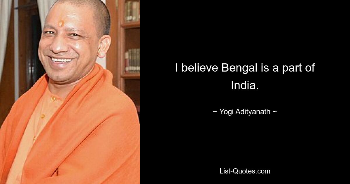 I believe Bengal is a part of India. — © Yogi Adityanath