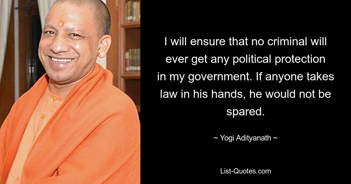 I will ensure that no criminal will ever get any political protection in my government. If anyone takes law in his hands, he would not be spared. — © Yogi Adityanath