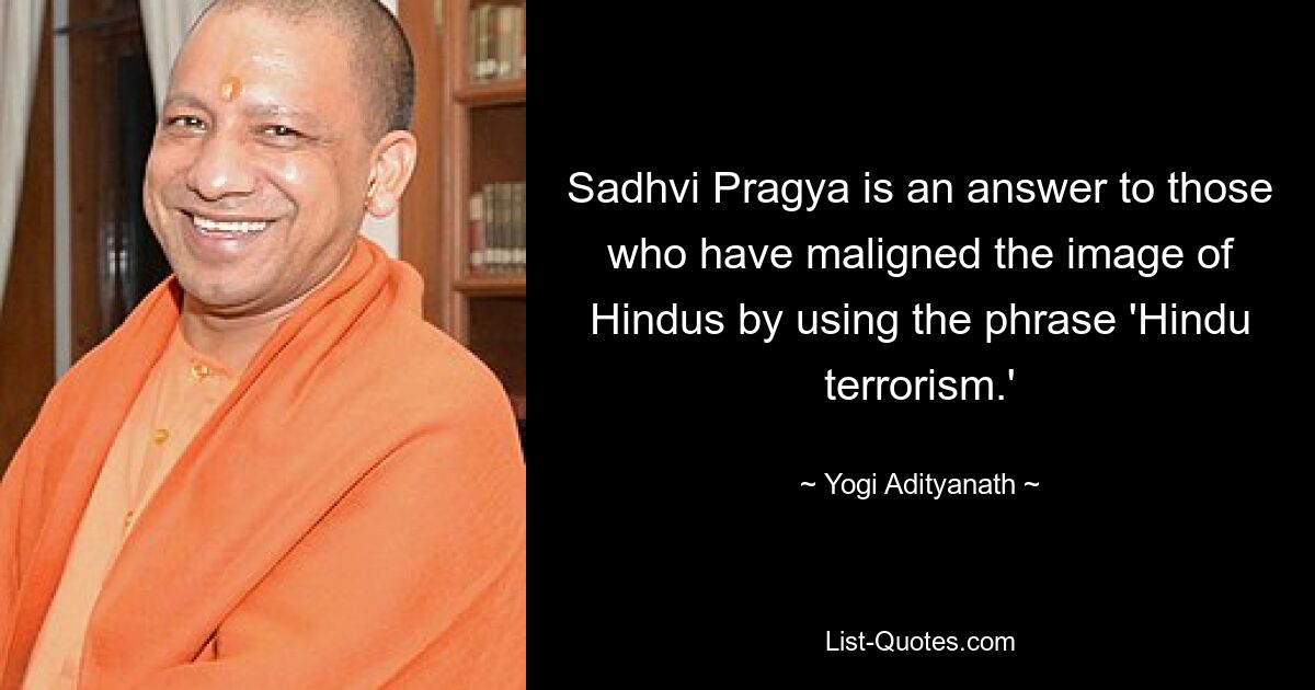 Sadhvi Pragya is an answer to those who have maligned the image of Hindus by using the phrase 'Hindu terrorism.' — © Yogi Adityanath