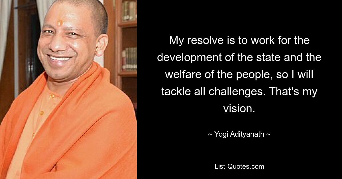 My resolve is to work for the development of the state and the welfare of the people, so I will tackle all challenges. That's my vision. — © Yogi Adityanath