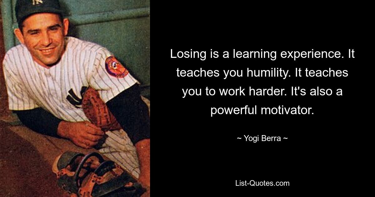 Losing is a learning experience. It teaches you humility. It teaches you to work harder. It's also a powerful motivator. — © Yogi Berra