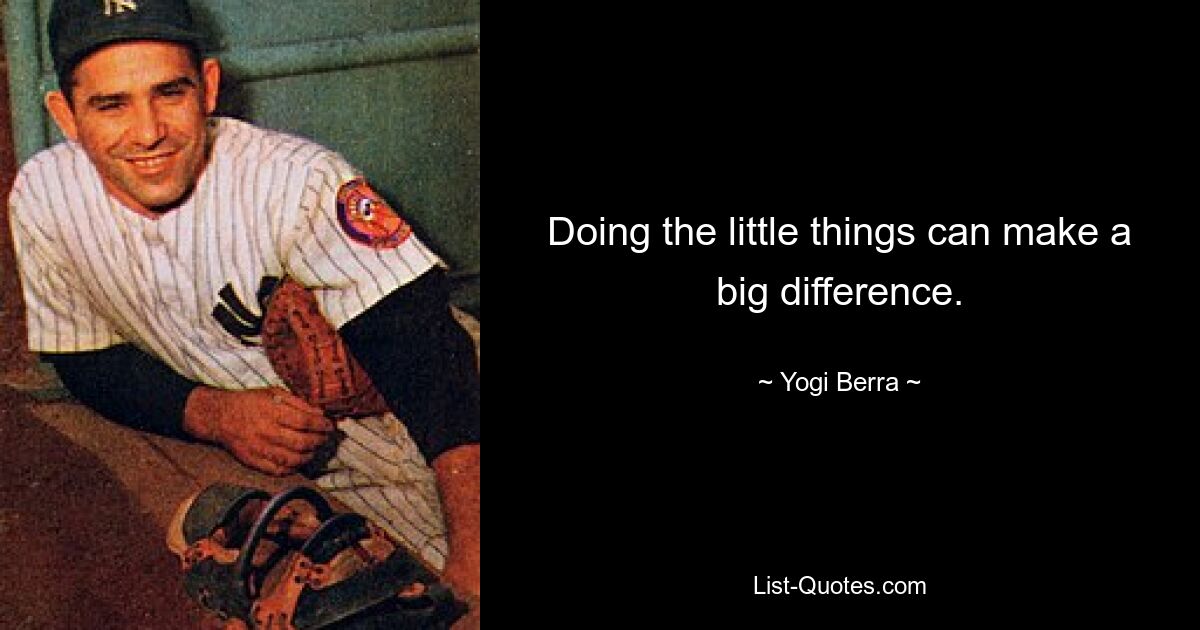 Doing the little things can make a big difference. — © Yogi Berra