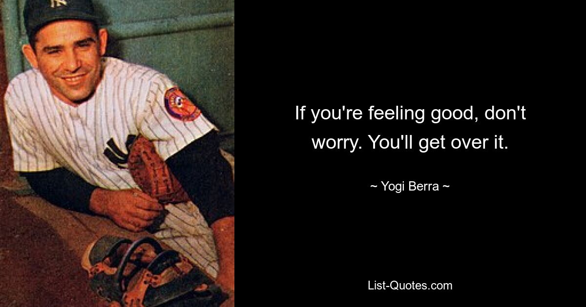 If you're feeling good, don't worry. You'll get over it. — © Yogi Berra