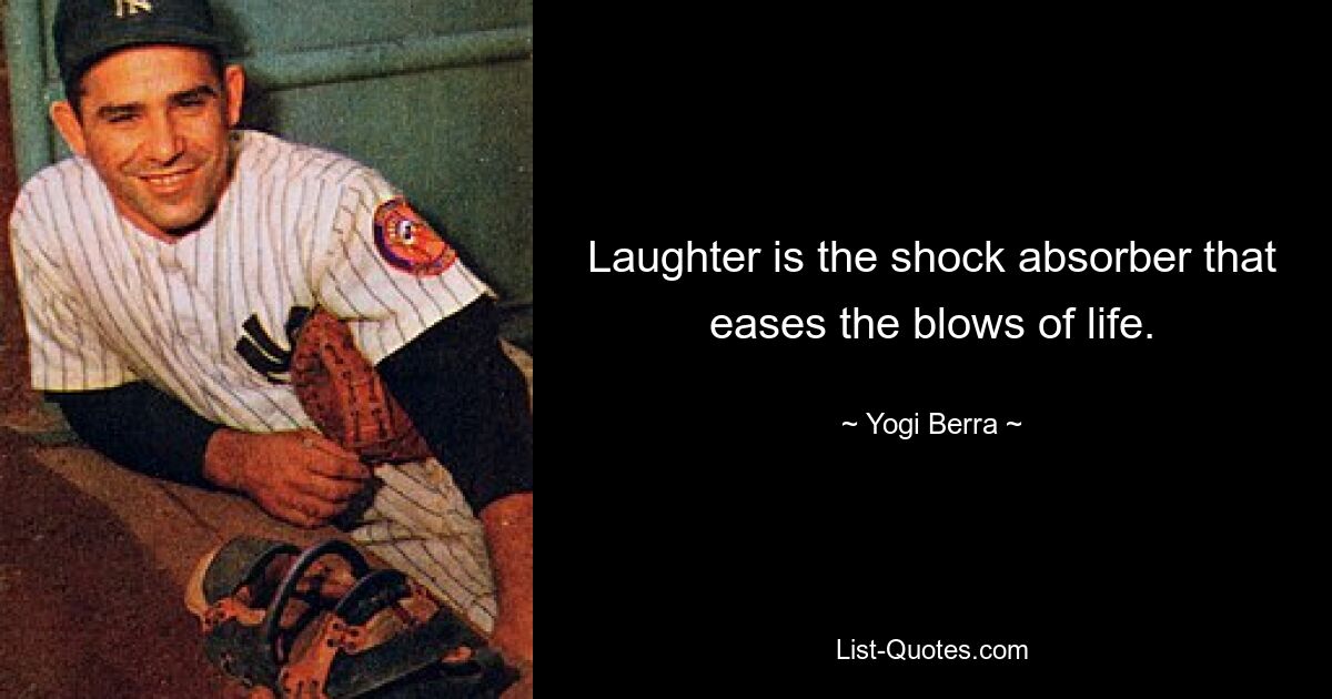 Laughter is the shock absorber that eases the blows of life. — © Yogi Berra