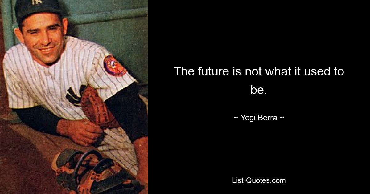 The future is not what it used to be. — © Yogi Berra