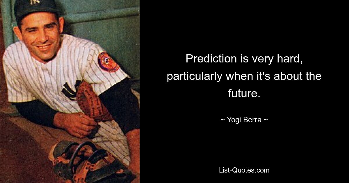 Prediction is very hard, particularly when it's about the future. — © Yogi Berra