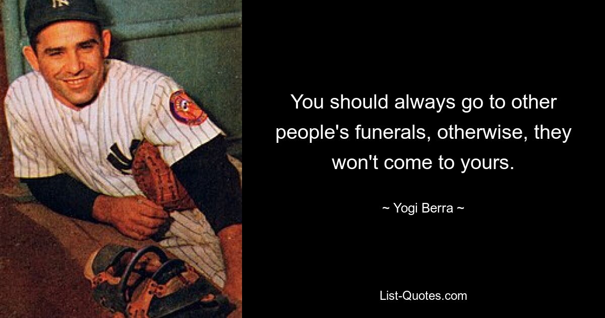 You should always go to other people's funerals, otherwise, they won't come to yours. — © Yogi Berra