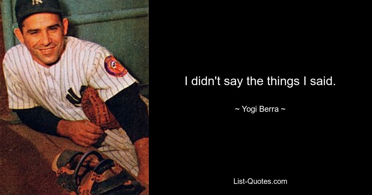 I didn't say the things I said. — © Yogi Berra