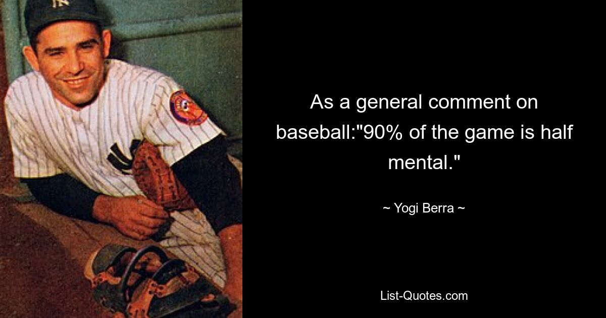 As a general comment on baseball:"90% of the game is half mental." — © Yogi Berra