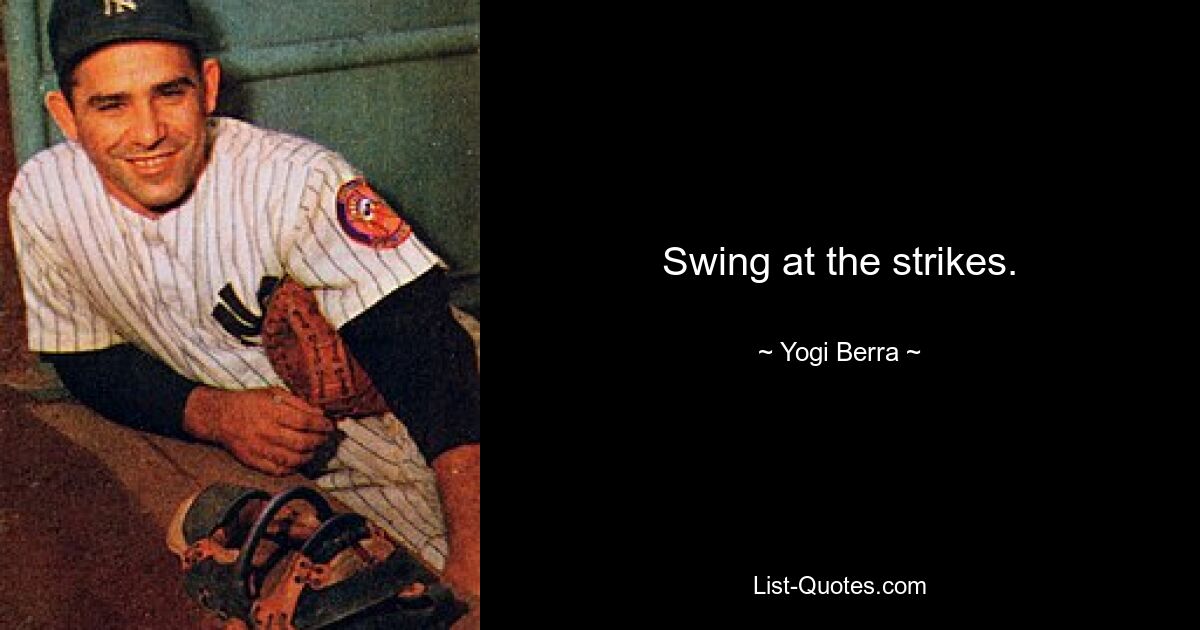 Swing at the strikes. — © Yogi Berra