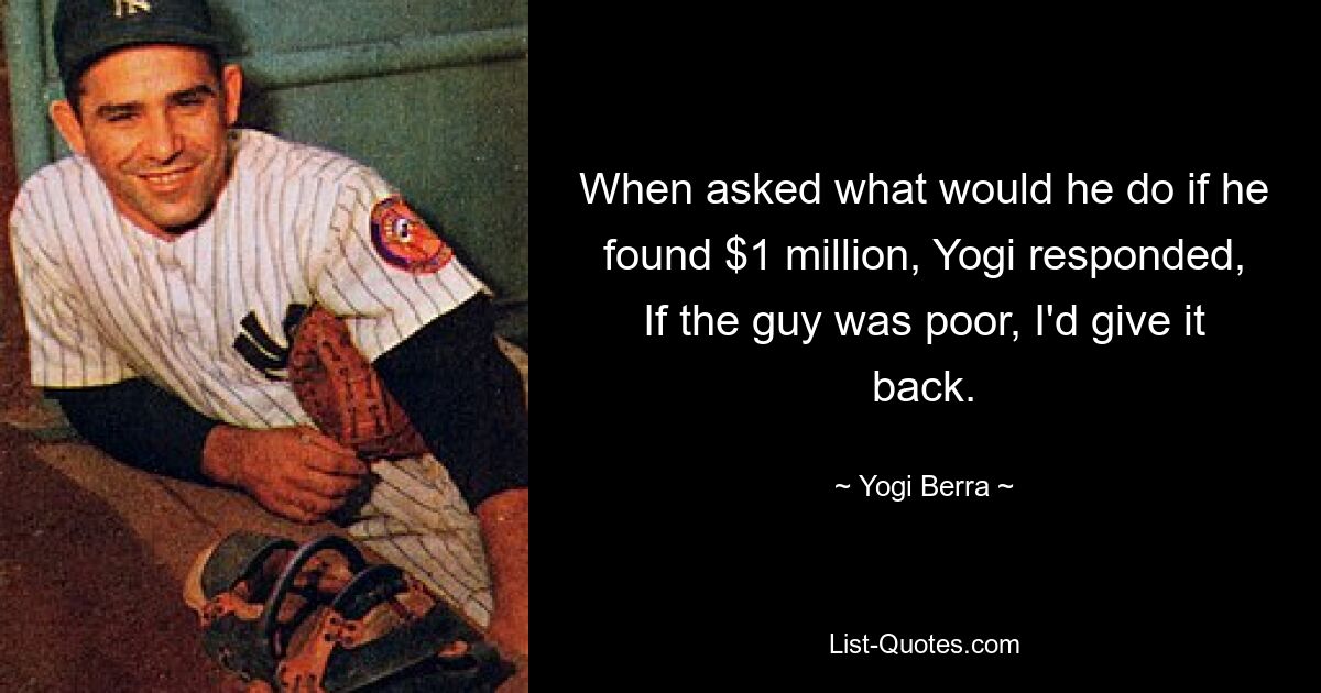 When asked what would he do if he found $1 million, Yogi responded, If the guy was poor, I'd give it back. — © Yogi Berra