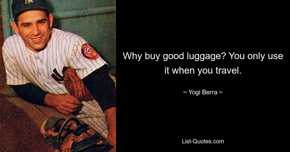 Why buy good luggage? You only use it when you travel. — © Yogi Berra