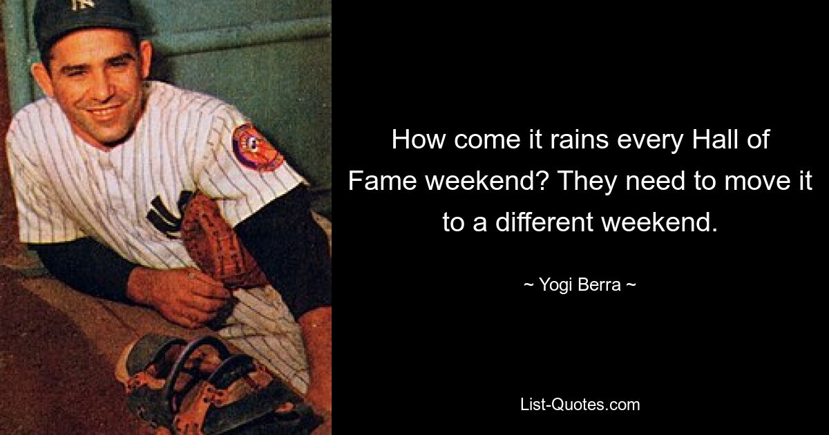 How come it rains every Hall of Fame weekend? They need to move it to a different weekend. — © Yogi Berra