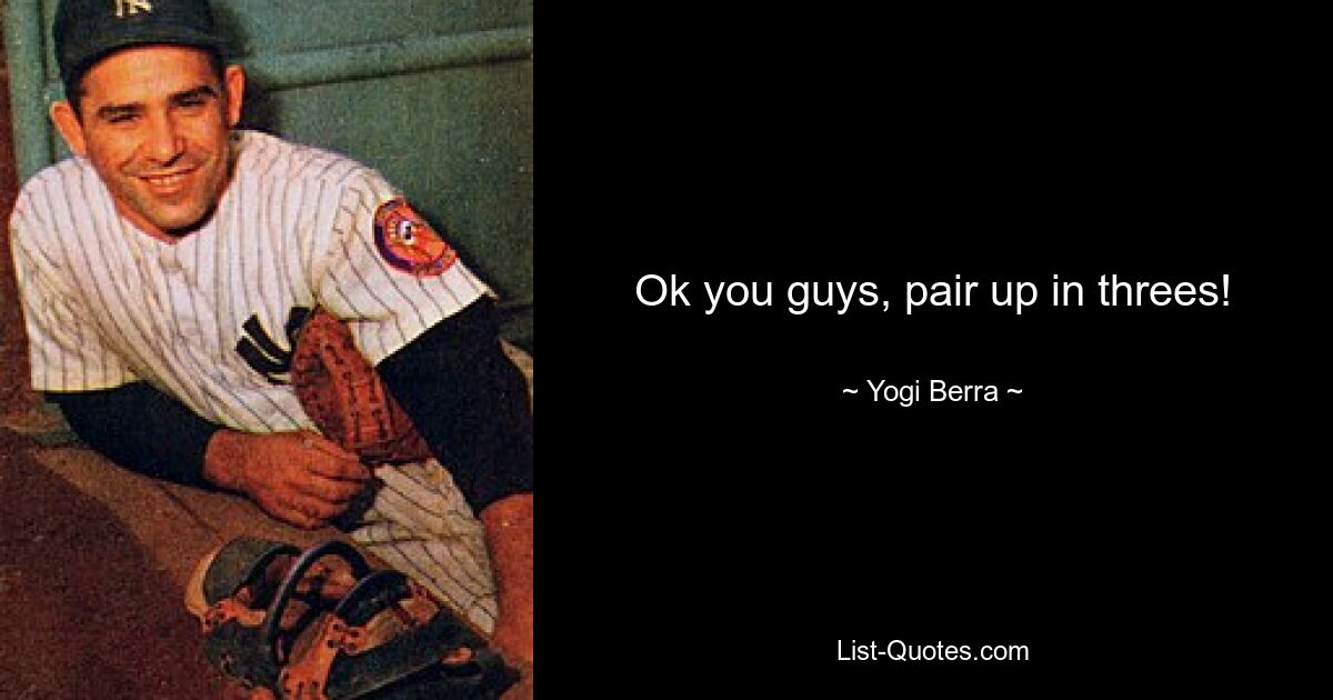 Ok you guys, pair up in threes! — © Yogi Berra