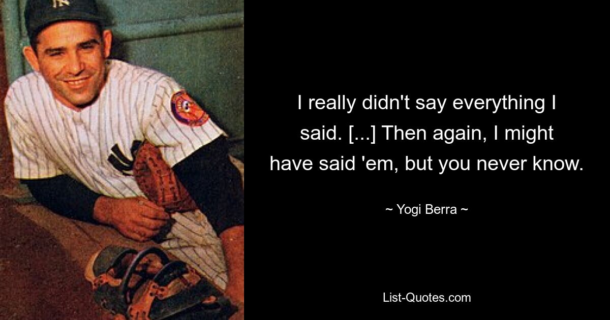 I really didn't say everything I said. [...] Then again, I might have said 'em, but you never know. — © Yogi Berra