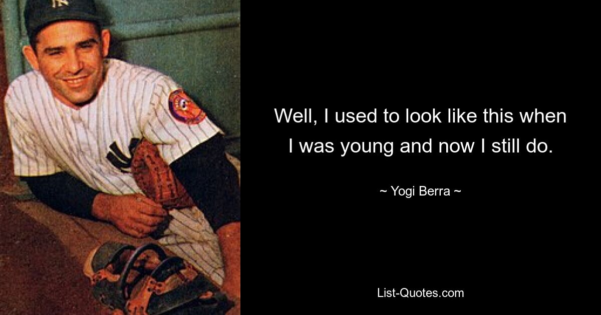 Well, I used to look like this when I was young and now I still do. — © Yogi Berra