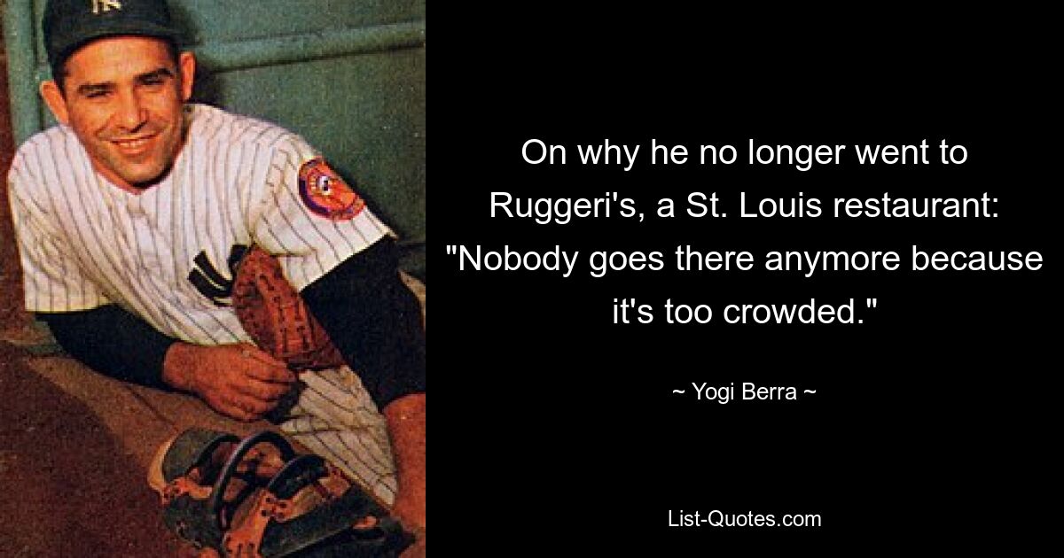 On why he no longer went to Ruggeri's, a St. Louis restaurant: "Nobody goes there anymore because it's too crowded." — © Yogi Berra