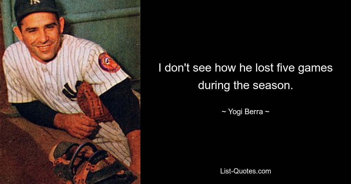 I don't see how he lost five games during the season. — © Yogi Berra