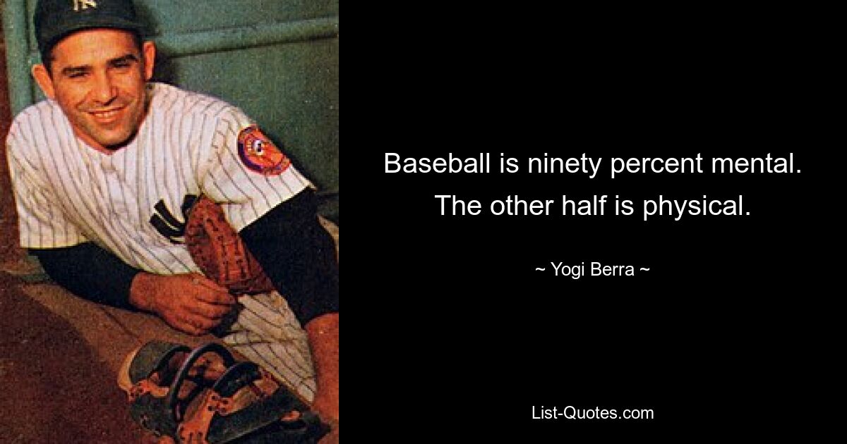 Baseball is ninety percent mental. The other half is physical. — © Yogi Berra