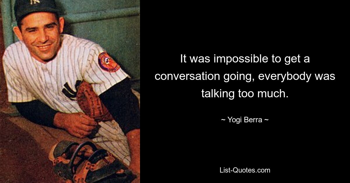 It was impossible to get a conversation going, everybody was talking too much. — © Yogi Berra