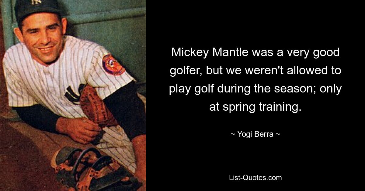 Mickey Mantle was a very good golfer, but we weren't allowed to play golf during the season; only at spring training. — © Yogi Berra