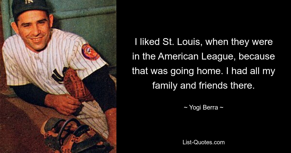 I liked St. Louis, when they were in the American League, because that was going home. I had all my family and friends there. — © Yogi Berra