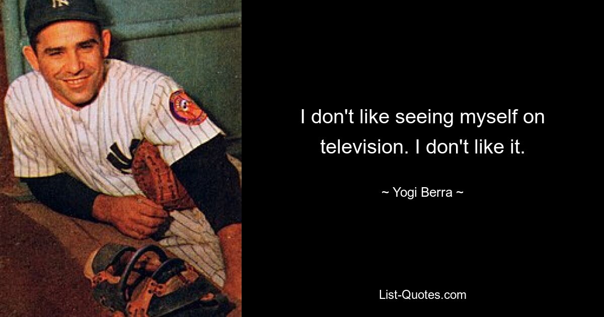 I don't like seeing myself on television. I don't like it. — © Yogi Berra