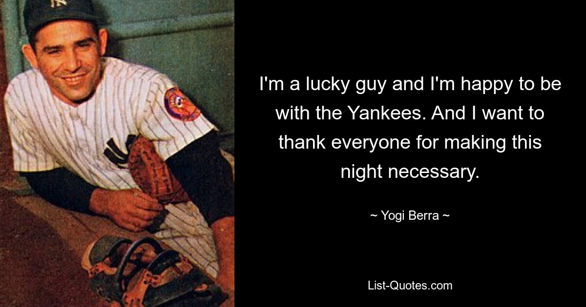 I'm a lucky guy and I'm happy to be with the Yankees. And I want to thank everyone for making this night necessary. — © Yogi Berra