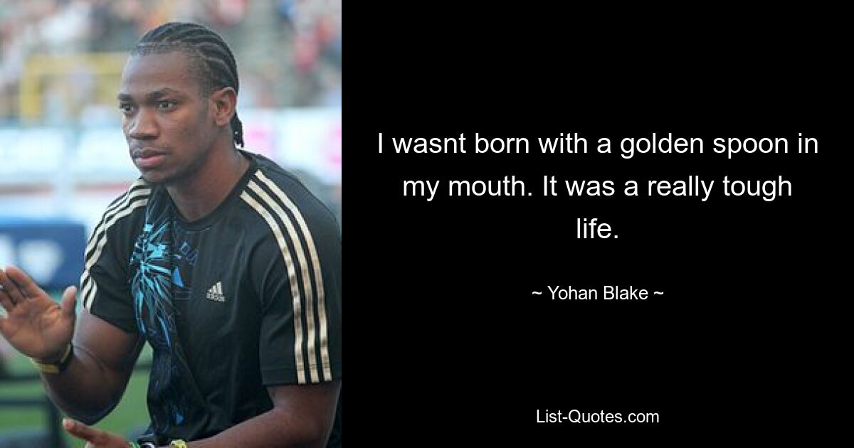 I wasnt born with a golden spoon in my mouth. It was a really tough life. — © Yohan Blake