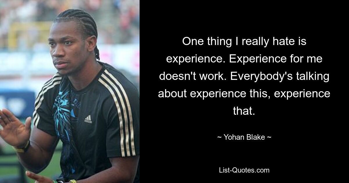 One thing I really hate is experience. Experience for me doesn't work. Everybody's talking about experience this, experience that. — © Yohan Blake