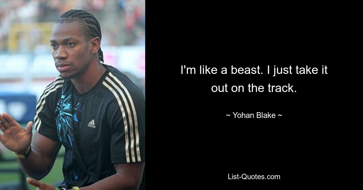 I'm like a beast. I just take it out on the track. — © Yohan Blake