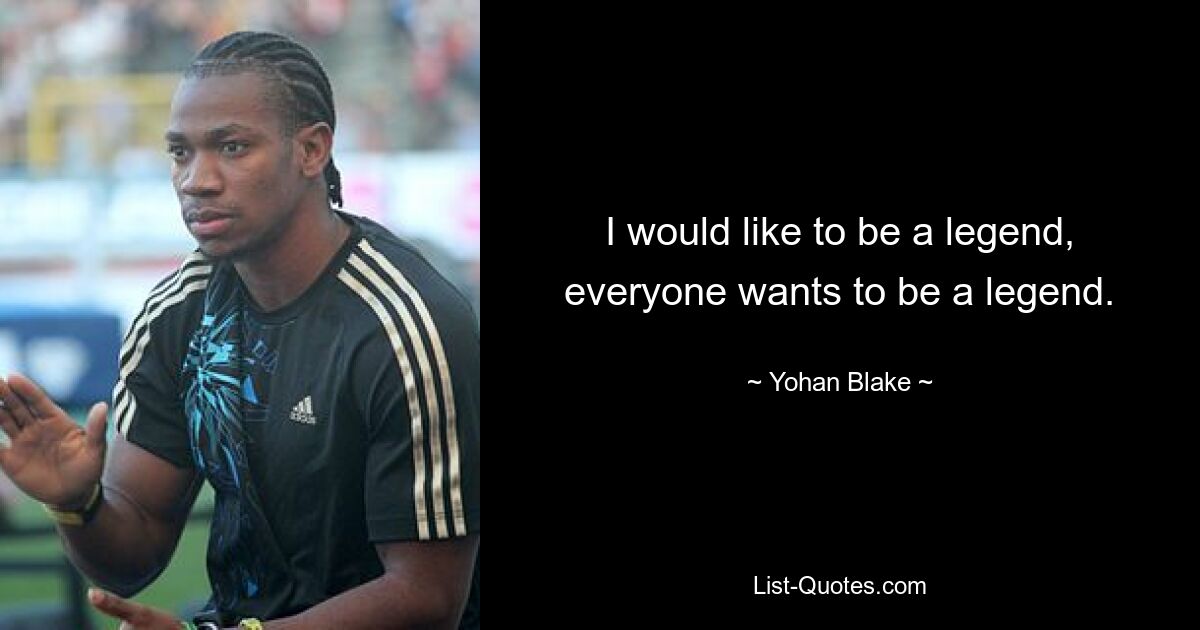 I would like to be a legend, everyone wants to be a legend. — © Yohan Blake