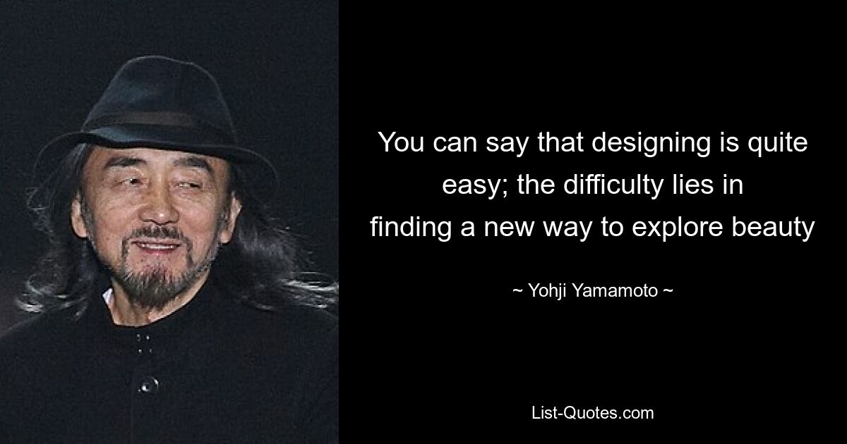 You can say that designing is quite easy; the difficulty lies in finding a new way to explore beauty — © Yohji Yamamoto