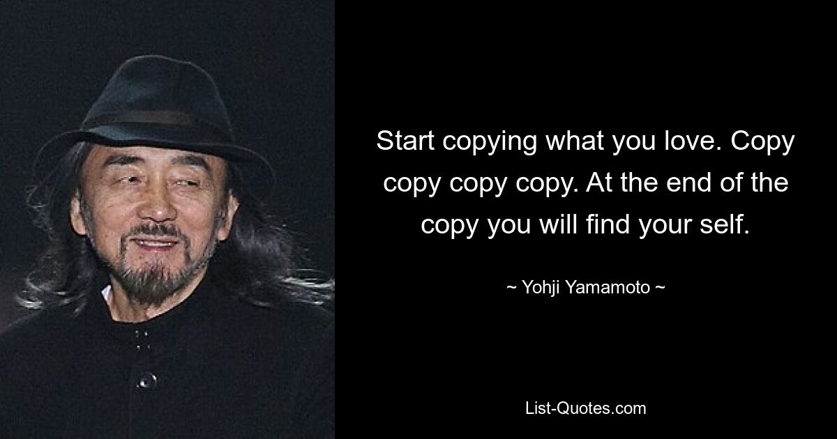 Start copying what you love. Copy copy copy copy. At the end of the copy you will find your self. — © Yohji Yamamoto