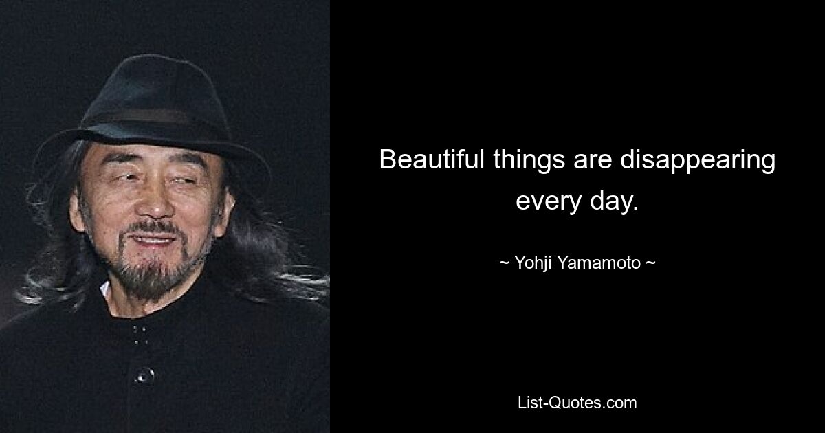 Beautiful things are disappearing every day. — © Yohji Yamamoto