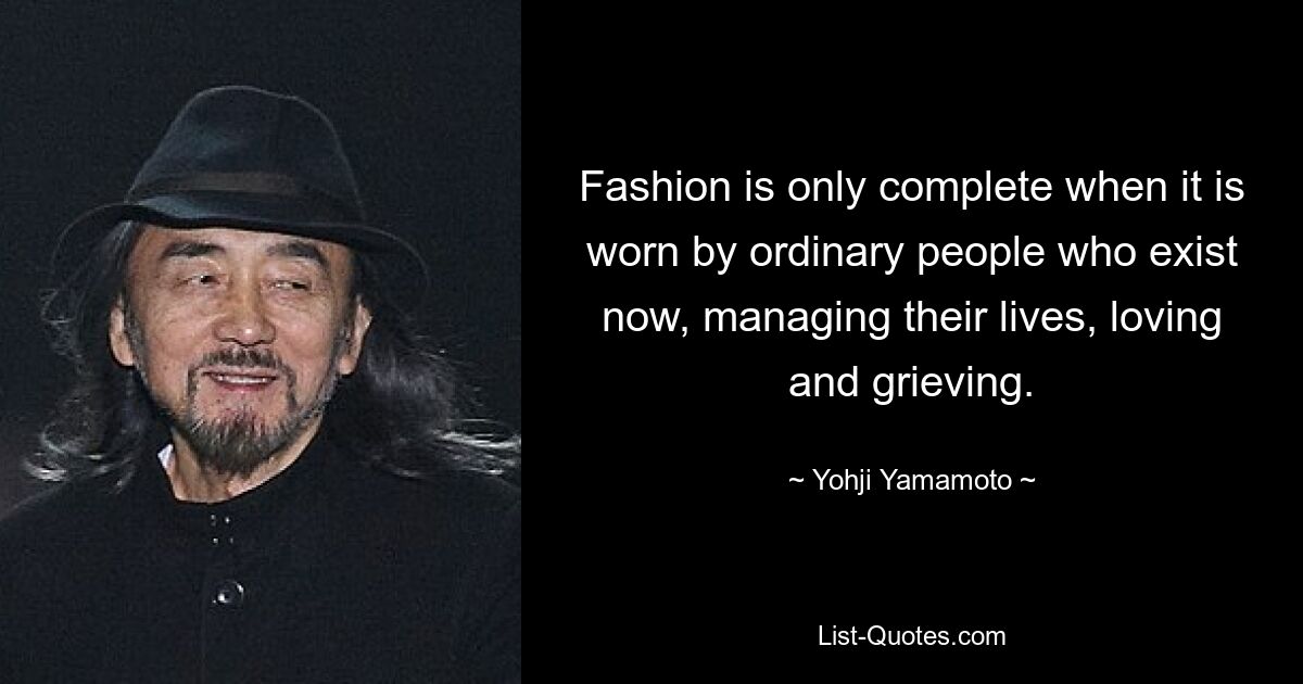 Fashion is only complete when it is worn by ordinary people who exist now, managing their lives, loving and grieving. — © Yohji Yamamoto