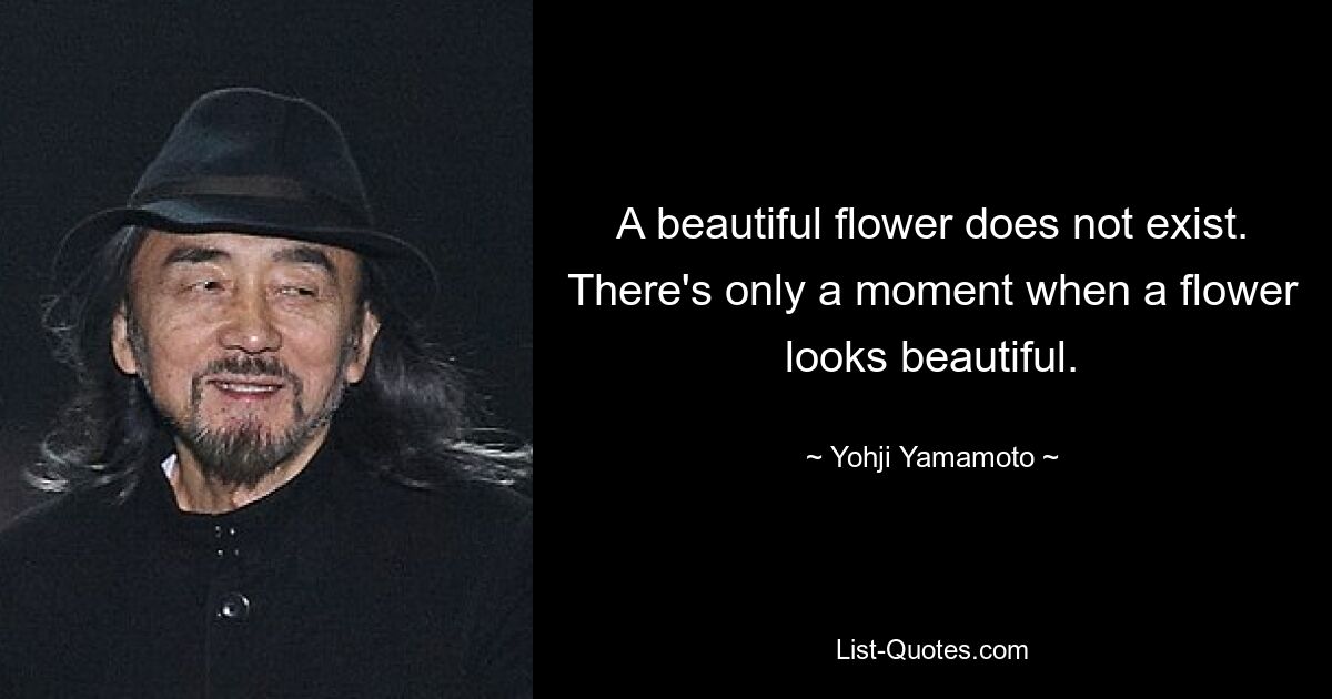 A beautiful flower does not exist. There's only a moment when a flower looks beautiful. — © Yohji Yamamoto